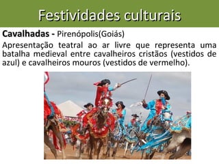 Festividades culturaisFestividades culturais
Cavalhadas -Cavalhadas - Pirenópolis(Goiás)
Apresentação teatral ao ar livre que representa uma
batalha medieval entre cavalheiros cristãos (vestidos de
azul) e cavalheiros mouros (vestidos de vermelho).
 