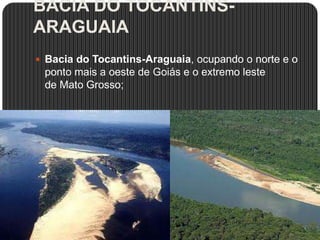 BACIA DO TOCANTINS-
ARAGUAIA
 Bacia do Tocantins-Araguaia, ocupando o norte e o
ponto mais a oeste de Goiás e o extremo leste
de Mato Grosso;
 