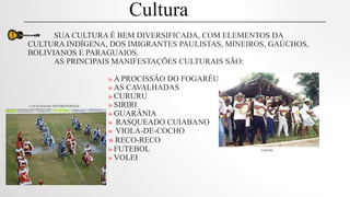 SUA CULTURA É BEM DIVERSIFICADA, COM ELEMENTOS DA
CULTURA INDÍGENA, DOS IMIGRANTES PAULISTAS, MINEIROS, GAÚCHOS,
BOLIVIANOS E PARAGUAIOS.
AS PRINCIPAIS MANIFESTAÇÕES CULTURAIS SÃO:
» A PROCISSÃO DO FOGARÉU
» AS CAVALHADAS
» CURURU
CAVALHADAS EM PIRENÓPOLIS » SIRIRI
» GUARÂNIA
» RASQUEADO CUIABANO
» VIOLA-DE-COCHO
» RECO-RECO
» FUTEBOL CURURU
» VOLEI
Cultura
 