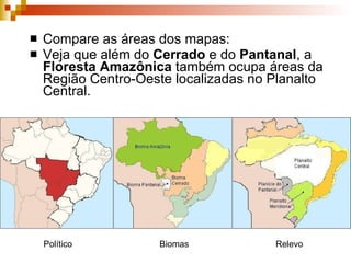 Compare as áreas dos mapas: Veja que além do  Cerrado  e do  Pantanal , a  Floresta Amazônica  também ocupa áreas da Região Centro-Oeste localizadas no Planalto Central.  Político Biomas  Relevo  
