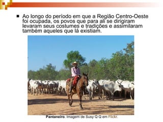 Ao longo do período em que a Região Centro-Oeste foi ocupada, os povos que para ali se dirigiram levaram seus costumes e tradições e assimilaram também aqueles que lá existiam.  Pantaneiro . Imagem de Susy Q Q em  Flickr . 