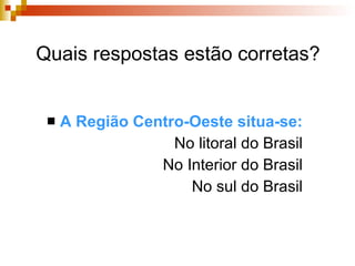 Quais respostas estão corretas? A Região Centro-Oeste situa-se: No litoral do Brasil No Interior do Brasil No sul do Brasil 