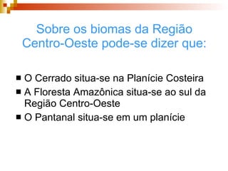 Sobre os biomas da Região Centro-Oeste pode-se dizer que: O Cerrado situa-se na Planície Costeira A Floresta Amazônica situa-se ao sul da Região Centro-Oeste O Pantanal situa-se em um planície 