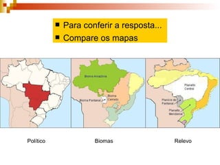 Político Biomas  Relevo  Para conferir a resposta... Compare os mapas 