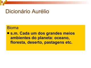 Dicionário Aurélio Bioma s.m. Cada um dos grandes meios ambientes do planeta: oceano, floresta, deserto, pastagens etc. 