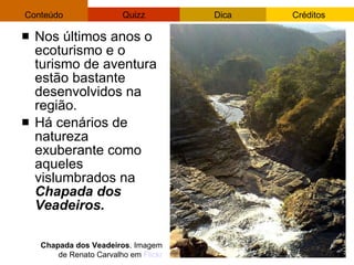 Nos últimos anos o ecoturismo e o turismo de aventura estão bastante desenvolvidos na região. Há cenários de natureza exuberante como aqueles vislumbrados na  Chapada dos Veadeiros. Chapada dos Veadeiros . Imagem de Renato Carvalho em  Flickr 