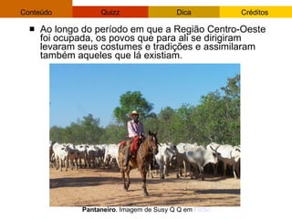 Ao longo do período em que a Região Centro-Oeste foi ocupada, os povos que para ali se dirigiram levaram seus costumes e tradições e assimilaram também aqueles que lá existiam.  Pantaneiro . Imagem de Susy Q Q em  Flickr . 