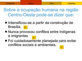 Sobre a ocupação humana na região Centro-Oeste pode-se dizer que: Intensificou-se a partir da construção de Brasília. Nunca provocou conflitos entre indígenas e imigrantes Foi cuidadosamente planejada para evitar conflitos sociais e ambientais. 