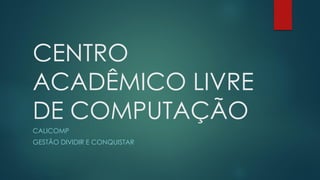 CENTRO
ACADÊMICO LIVRE
DE COMPUTAÇÃO
CALICOMP
GESTÃO DIVIDIR E CONQUISTAR
 