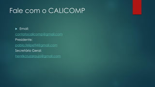 Fale com o CALICOMP
 Email:
contatocalicomp@gmail.com
Presidente:
pablo.felipe94@gmail.com
Secretário Geral:
henrikcruzaraujo@gmail.com
 