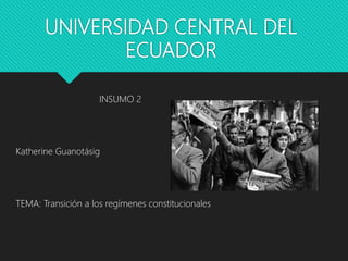 UNIVERSIDAD CENTRAL DEL
ECUADOR
INSUMO 2
Katherine Guanotásig
TEMA: Transición a los regímenes constitucionales
 