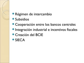 Régimen de intercambio
Subsidios
Cooperación entre los bancos centrales
Integración industrial e incentivos fiscales
Creación del BCIE
SIECA
 