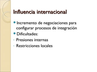 Influencia internacionalInfluencia internacional
Incremento de negociaciones para
configurar procesos de integración
Dificultades:
- Presiones internas
- Restricciones locales
 