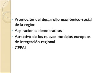 - Promoción del desarrollo económico-social
de la región
- Aspiraciones democráticas
- Atractivo de los nuevos modelos europeos
de integración regional
- CEPAL
 