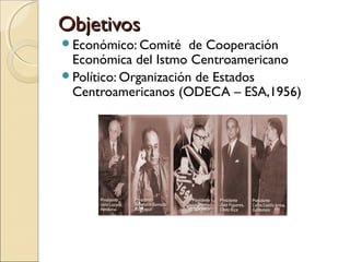 ObjetivosObjetivos
Económico: Comité de Cooperación
Económica del Istmo Centroamericano
Político: Organización de Estados
Centroamericanos (ODECA – ESA,1956)
 