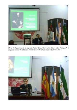  




                                                                                                     

Mirta  Verdugo  presenta  la  segunda  charla,  “Lo  que  los  poetas  dijeron  sobre  Velázquez”,  a 
cargo del director de la Cátedra Libre de Cultura Andaluza, Profesor Guillermo Pilía 

 




                                                                                                         

 
 