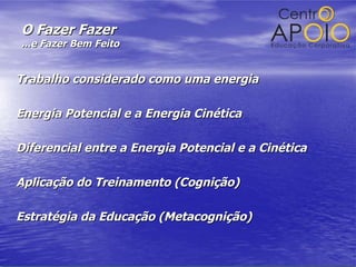 O Fazer Fazer ...e Fazer Bem Feito Trabalho considerado como uma energia Energia Potencial e a Energia Cinética Diferencial entre a Energia Potencial e a Cinética Aplicação do Treinamento (Cognição) Estratégia da Educação (Metacognição) 