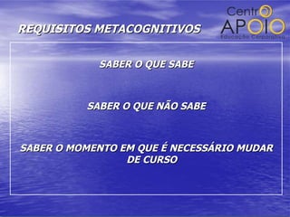 REQUISITOS METACOGNITIVOS SABER O QUE SABE SABER O QUE NÃO SABE SABER O MOMENTO EM QUE É NECESSÁRIO MUDAR DE CURSO 