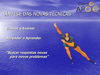SÍNTESE DAS NOVAS TÉCNICAS  Ens inar a Ensinar Aprender a Aprender “ Buscar respostas novas para novos problemas” 