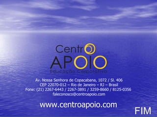 FIM Av. Nossa Senhora de Copacabana, 1072 / Sl. 406 CEP 22070-012 – Rio de Janeiro – RJ – Brasil Fone: (21) 2267-6443 / 2267-3891 / 3259-8660 / 8125-0356  [email_address] www.centroapoio.com 