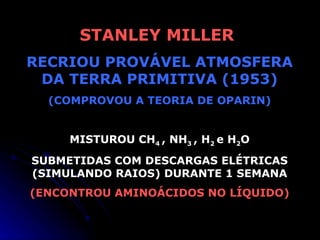 STANLEY MILLER  RECRIOU PROVÁVEL ATMOSFERA DA TERRA PRIMITIVA (1953) (COMPROVOU A TEORIA DE OPARIN) MISTUROU CH 4  , NH 3  , H 2  e H 2 O SUBMETIDAS COM DESCARGAS ELÉTRICAS (SIMULANDO RAIOS) DURANTE 1 SEMANA (ENCONTROU AMINOÁCIDOS NO LÍQUIDO) 