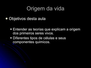 Origem da vida Objetivos desta aula Entender as teorias que explicam a origem dos primeiros seres vivos. Diferentes tipos de células e seus componentes químicos. 