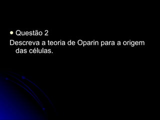 Questão 2 Descreva a teoria de Oparin para a origem das células. 