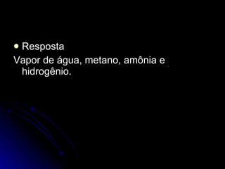 Resposta Vapor de água, metano, amônia e hidrogênio. 