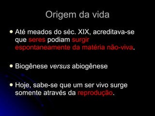 Origem da vida Até meados do séc. XIX, acreditava-se que  seres  podiam  surgir   espontaneamente   da   matéria   não-viva . Biogênese  versus  abiogênese Hoje, sabe-se que um ser vivo surge somente através da  reprodução . 