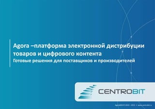 Agora –платформа электронной дистрибуции
товаров и цифрового контента
Готовые решения для поставщиков и производителей
AgoraB2B © 2010 – 2015 • www.centrobit.ru
 