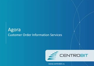 Agora
Customer Order Information Services
www.centrobit.ru
 
