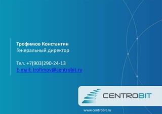 www.centrobit.ru
Трофимов Константин
Генеральный директор
Тел. +7(903)290-24-13
E-mail: trofimov@centrobit.ru
 
