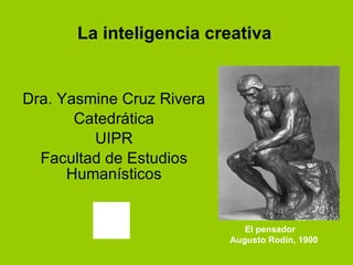 La inteligencia creativa Dra. Yasmine Cruz Rivera Catedrática UIPR Facultad de Estudios Humanísticos El pensador Augusto Rodín, 1900 