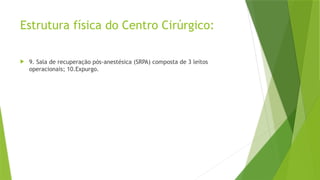 Estrutura física do Centro Cirúrgico:
 9. Sala de recuperação pós-anestésica (SRPA) composta de 3 leitos
operacionais; 10.Expurgo.
 