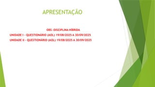 APRESENTAÇÃO
OBS :DISCIPLINA HÍBRIDA
UNIDADE I – QUESTIONÁRIO (AOL) 19/08/2025 A 30/09/2025
UNIDADE II – QUESTIONÁRIO (AOL) 19/08/2025 A 30/09/2025
 