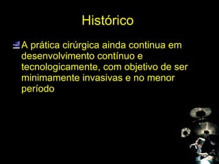 Histórico  A prática cirúrgica ainda continua em desenvolvimento contínuo e tecnologicamente, com objetivo de ser minimamente invasivas e no menor período  