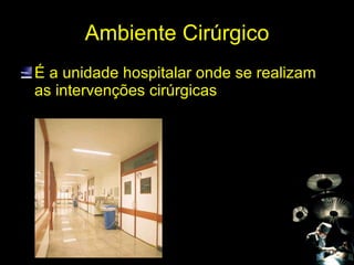 Ambiente Cirúrgico É a unidade hospitalar onde se realizam as intervenções cirúrgicas 