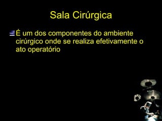 Sala Cirúrgica É um dos componentes do ambiente cirúrgico onde se realiza efetivamente o ato operatório 