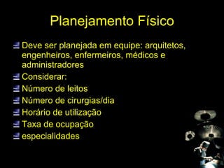 Planejamento Físico Deve ser planejada em equipe: arquitetos, engenheiros, enfermeiros, médicos e administradores Considerar: Número de leitos Número de cirurgias/dia Horário de utilização Taxa de ocupação especialidades 