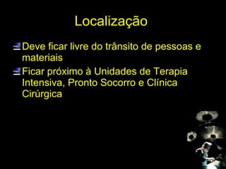 Localização  Deve ficar livre do trânsito de pessoas e materiais Ficar próximo à Unidades de Terapia Intensiva, Pronto Socorro e Clínica Cirúrgica 