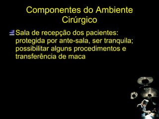 Componentes do Ambiente Cirúrgico Sala de recepção dos pacientes: protegida por ante-sala, ser tranquila; possibilitar alguns procedimentos e transferência de maca 
