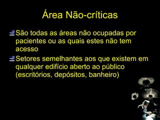 Área Não-críticas São todas as áreas não ocupadas por pacientes ou as quais estes não tem acesso Setores semelhantes aos que existem em qualquer edifício aberto ao público (escritórios, depósitos, banheiro) 