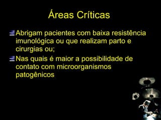 Áreas Críticas  Abrigam pacientes com baixa resistência imunológica ou que realizam parto e cirurgias ou; Nas quais é maior a possibilidade de contato com microorganismos patogênicos 