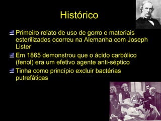 Histórico  Primeiro relato de uso de gorro e materiais esterilizados ocorreu na Alemanha com Joseph Lister Em 1865 demonstrou que o ácido carbólico (fenol) era um efetivo agente anti-séptico Tinha como princípio excluir bactérias putrefáticas 