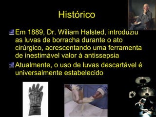 Histórico  <ul><li>Em 1889, Dr. Wiliam Halsted, introduziu as luvas de borracha durante o ato cirúrgico, acrescentando uma...