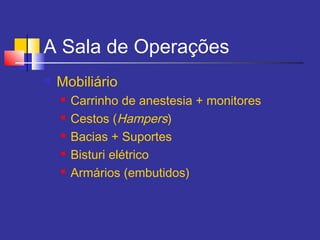 A Sala de Operações
 Mobiliário
 Carrinho de anestesia + monitores
 Cestos (Hampers)
 Bacias + Suportes
 Bisturi elétrico
 Armários (embutidos)
 