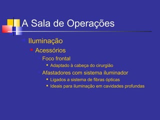 A Sala de Operações
 Iluminação
 Acessórios

Foco frontal
 Adaptado à cabeça do cirurgião

Afastadores com sistema iluminador
 Ligados a sistema de fibras ópticas
 Ideais para iluminação em cavidades profundas
 