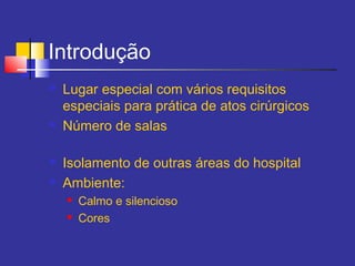 Introdução
 Lugar especial com vários requisitos
especiais para prática de atos cirúrgicos
 Número de salas
 Isolamento de outras áreas do hospital
 Ambiente:
 Calmo e silencioso
 Cores
 