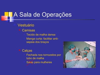 A Sala de Operações
 Vestuário
 Camisas

Tecido de malha densa

Manga curta: facilitar anti-
sepsia dos braços
 Calças

Fechada nos tornozelos por
tubo de malha

Saias para mulheres
 