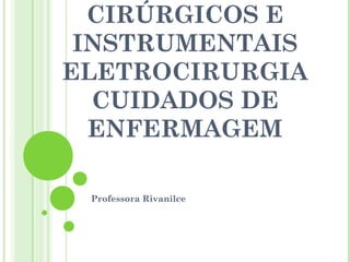 CIRÚRGICOS E
INSTRUMENTAIS
ELETROCIRURGIA
CUIDADOS DE
ENFERMAGEM
Professora Rivanilce
 